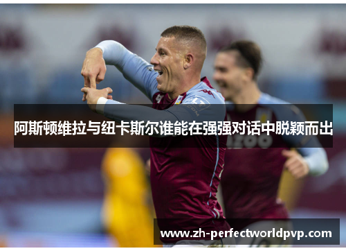 阿斯顿维拉与纽卡斯尔谁能在强强对话中脱颖而出