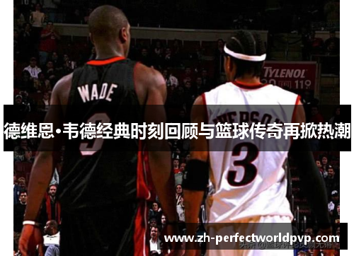 德维恩·韦德经典时刻回顾与篮球传奇再掀热潮