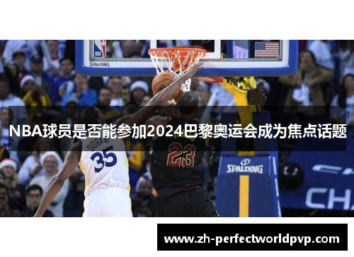 NBA球员是否能参加2024巴黎奥运会成为焦点话题
